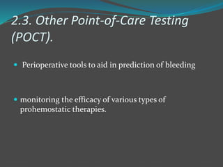 2.3. Other Point-of-Care Testing
(POCT).
 Perioperative tools to aid in prediction of bleeding
 monitoring the efficacy of various types of
prohemostatic therapies.
 