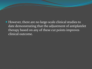  However, there are no large-scale clinical studies to
date demonstrating that the adjustment of antiplatelet
therapy based on any of these cut points improves
clinical outcome.
 