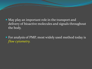  May play an important role in the transport and
delivery of bioactive molecules and signals throughout
the body.
 For analysis of PMP, most widely used method today is
flow cytometry.
 
