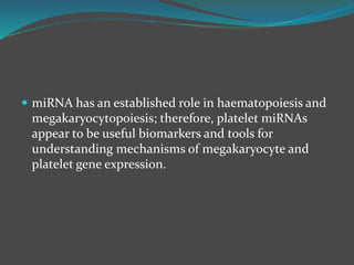  miRNA has an established role in haematopoiesis and
megakaryocytopoiesis; therefore, platelet miRNAs
appear to be useful biomarkers and tools for
understanding mechanisms of megakaryocyte and
platelet gene expression.
 