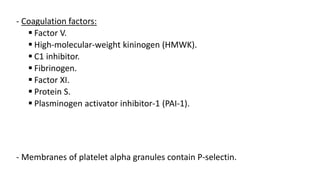 - Coagulation factors:
 Factor V.
 High-molecular-weight kininogen (HMWK).
 C1 inhibitor.
 Fibrinogen.
 Factor XI.
 Protein S.
 Plasminogen activator inhibitor-1 (PAI-1).
- Membranes of platelet alpha granules contain P-selectin.
 