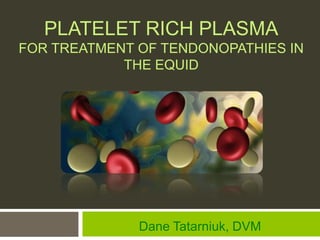 PLATELET RICH PLASMA
FOR TREATMENT OF TENDONOPATHIES IN
            THE EQUID




              Dane Tatarniuk, DVM
 