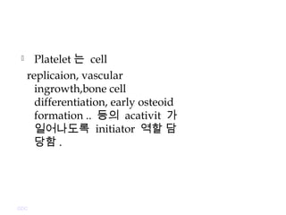  Platelet 는 cell
replicaion, vascular
ingrowth,bone cell
differentiation, early osteoid
formation .. 등의 acativit 가
일어나도록 initiator 역할 담
당함 .
GDC
 