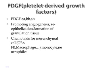  PDGF aa,bb,ab
 Promoting angiogenesis, re-
epithelization,formation of
granulation tissue
 Chemotaxis for mesenchymal
cell(OB<
FB,Macrophage…),monocyte,ne
utrophiles
GDC
 