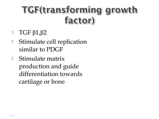  TGF β1,β2
 Stimulate cell replication
similar to PDGF
 Stimulate matrix
production and guide
differentiation towards
cartilage or bone
GDC
 
