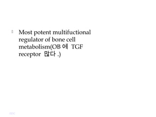  Most potent multifuctional
regulator of bone cell
metabolism(OB 에 TGF
receptor 많다 .)
GDC
 