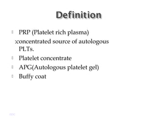  PRP (Platelet rich plasma)
:concentrated source of autologous
PLTs.
 Platelet concentrate
 APG(Autologous platelet gel)
 Buffy coat
GDC
 