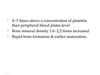  4~7 times above a concentration of platelets
than peripheral blood plates level
 Bone mineral density 1.6~2,2 times increased
 Rapid bone formation & earlier maturation.
GDC
 