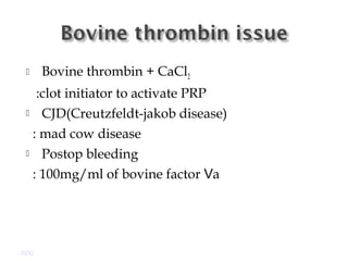  Bovine thrombin + CaCl2
:clot initiator to activate PRP
 CJD(Creutzfeldt-jakob disease)
: mad cow disease
 Postop bleeding
: 100mg/ml of bovine factor aⅤ
GDC
 