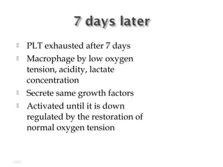  PLT exhausted after 7 days
 Macrophage by low oxygen
tension, acidity, lactate
concentration
 Secrete same growth factors
 Activated until it is down
regulated by the restoration of
normal oxygen tension
GDC
 