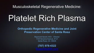 Musculoskeletal Regenerative Medicine:
Platelet Rich Plasma
Orthopedic Regenerative Medicine and Joint
Preservation Center of Santa Rosa
Raymond Severt, M.D. - Director
1144 Sonoma Avenue, #121
Santa Rosa, CA 95405
(707) 978-4322
RegenMedSR.com
 