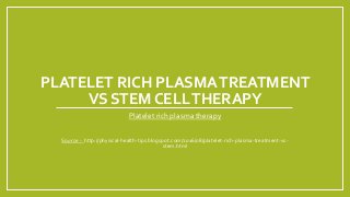 PLATELET RICH PLASMATREATMENT
VS STEM CELLTHERAPY
Platelet rich plasma therapy
Source - http://physical-health-tips.blogspot.com/2016/08/platelet-rich-plasma-treatment-vs-
stem.html
 