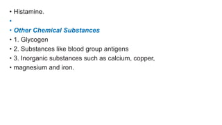• Histamine.
•
• Other Chemical Substances
• 1. Glycogen
• 2. Substances like blood group antigens
• 3. Inorganic substances such as calcium, copper,
• magnesium and iron.
 