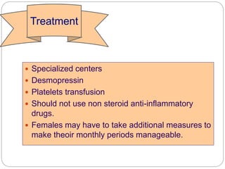  Specialized centers
 Desmopressin
 Platelets transfusion
 Should not use non steroid anti-inflammatory
drugs.
 Females may have to take additional measures to
make theoir monthly periods manageable.
Treatment
 