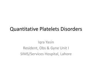 Quantitative Platelets Disorders
Iqra Yasin
Resident, Obs & Gyne Unit I
SIMS/Services Hospital, Lahore
 