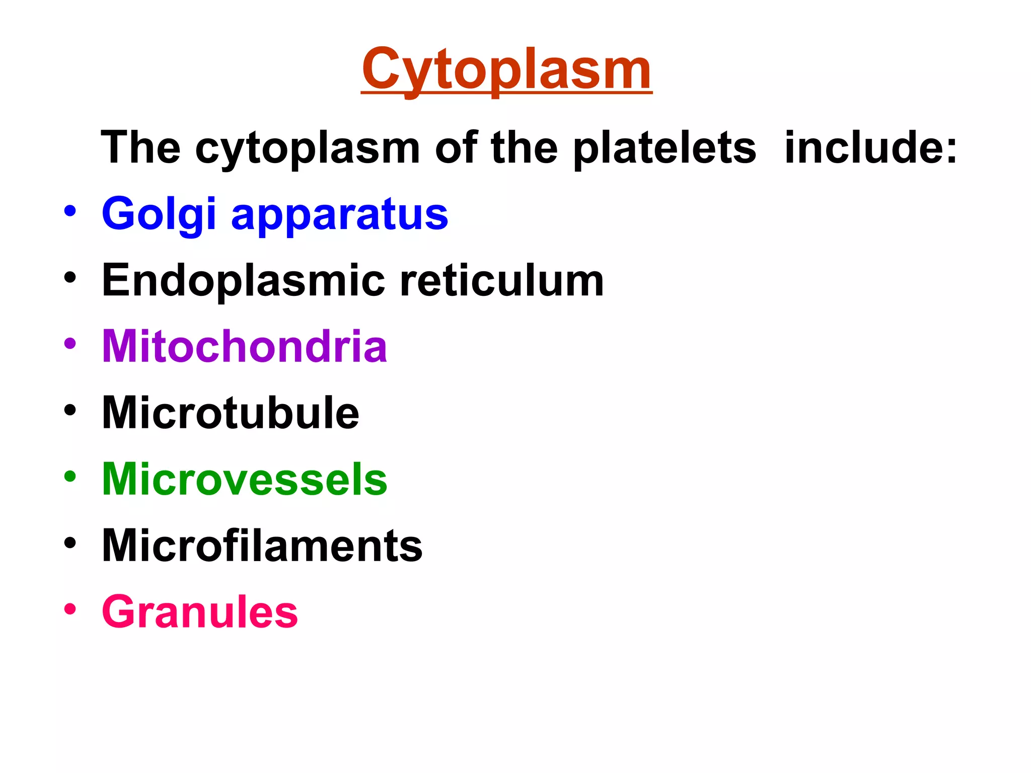 Cytoplasm   The cytoplasm of the platelets  include:  Golgi apparatus Endoplasmic reticulum Mitochondria Microtubule Microvessels Microfilaments Granules 
