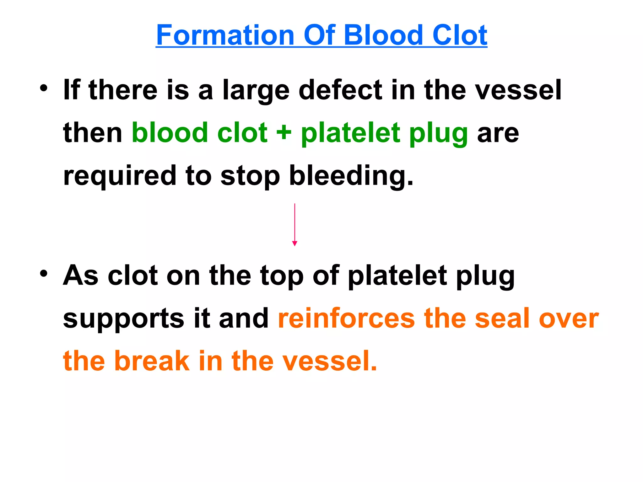 Formation Of Blood Clot If there is a large defect in the vessel then  blood clot + platelet plug  are required to stop bleeding. As clot on the top of platelet plug  supports it and  reinforces the seal over the break in the vessel.  