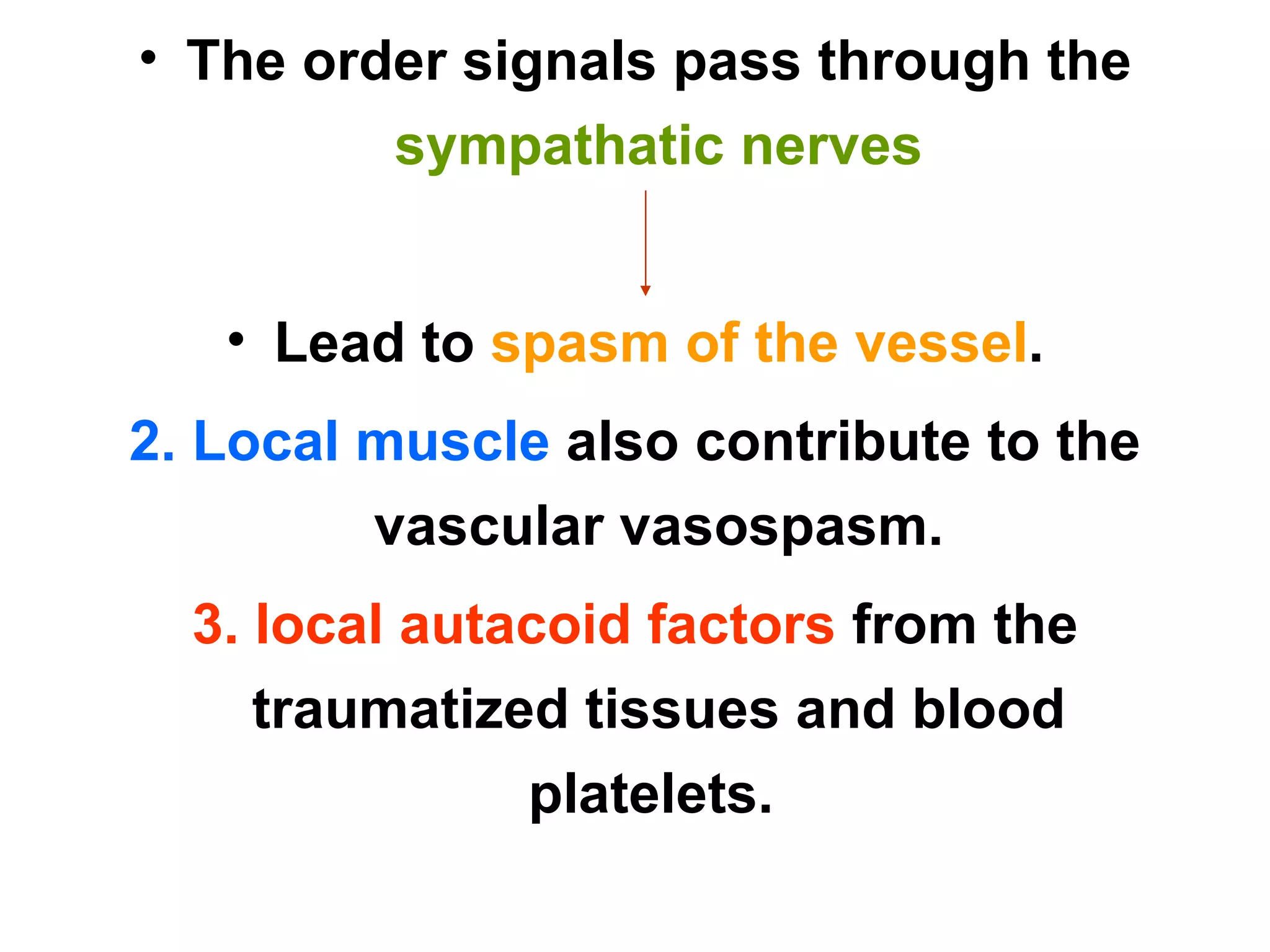 The order signals pass through the  sympathatic nerves Lead to  spasm of the vessel . 2. Local muscle  also contribute to the vascular vasospasm. 3. local autacoid factors  from the traumatized tissues and blood platelets.  