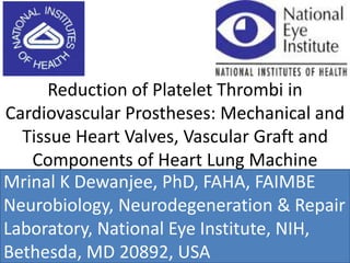 Reduction of Platelet Thrombi in
Cardiovascular Prostheses: Mechanical and
Tissue Heart Valves, Vascular Graft and
Components of Heart Lung Machine
Mrinal K. Dewanjee, MSc, PhD, FAHA, FAIMBE
Mrinal K Dewanjee, PhD, FAHA, FAIMBE
Neurobiology, Neurodegeneration & Repair
Laboratory, National Eye Institute, NIH,
Bethesda, MD 20892, USA
 