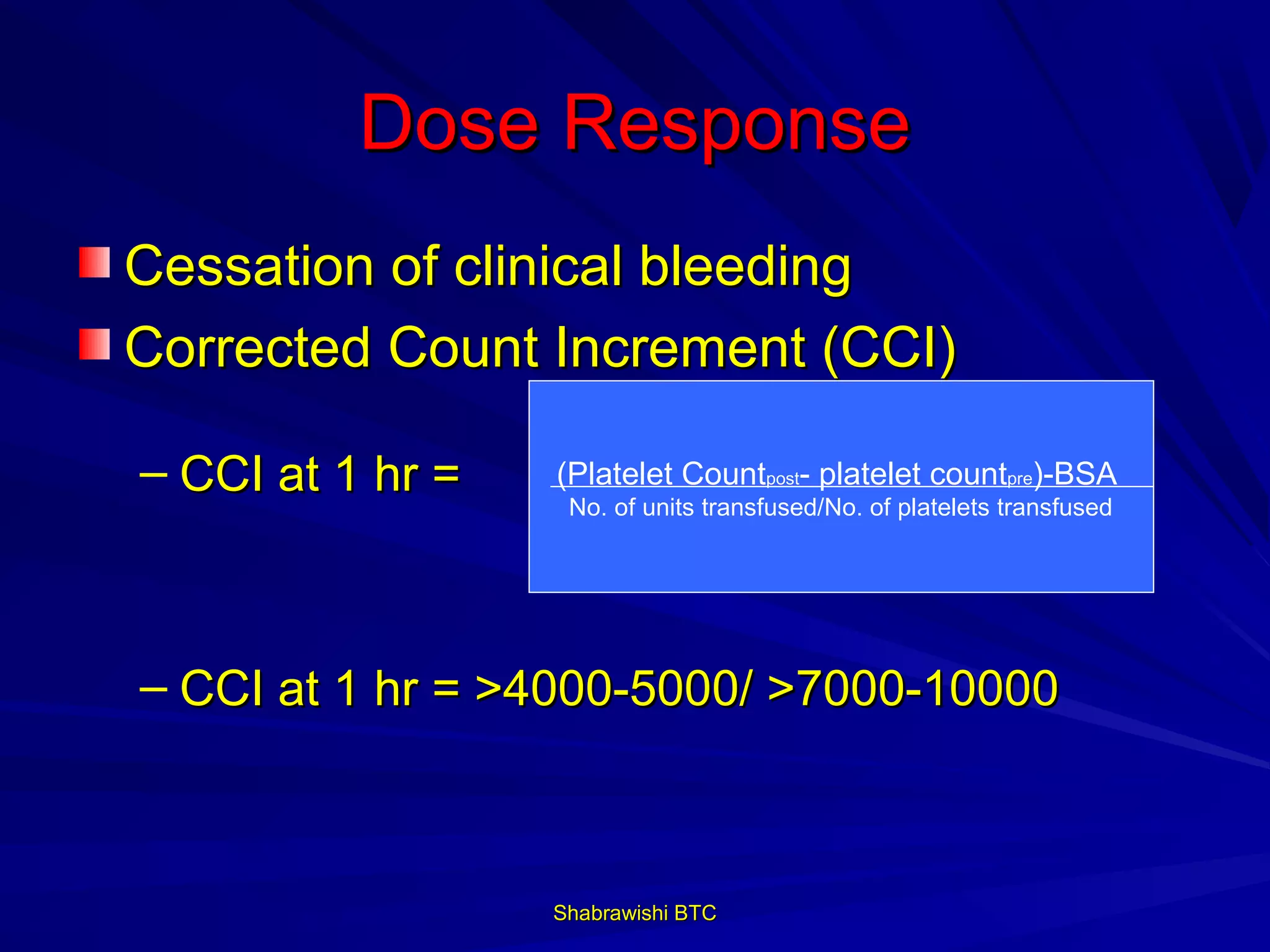 Dose Response
Cessation of clinical bleeding
Corrected Count Increment (CCI)

– CCI at 1 hr =   (Platelet Countpost- platelet countpre)-BSA
                   No. of units transfused/No. of platelets transfused




– CCI at 1 hr = >4000-5000/ >7000-10000



                  Shabrawishi BTC
 