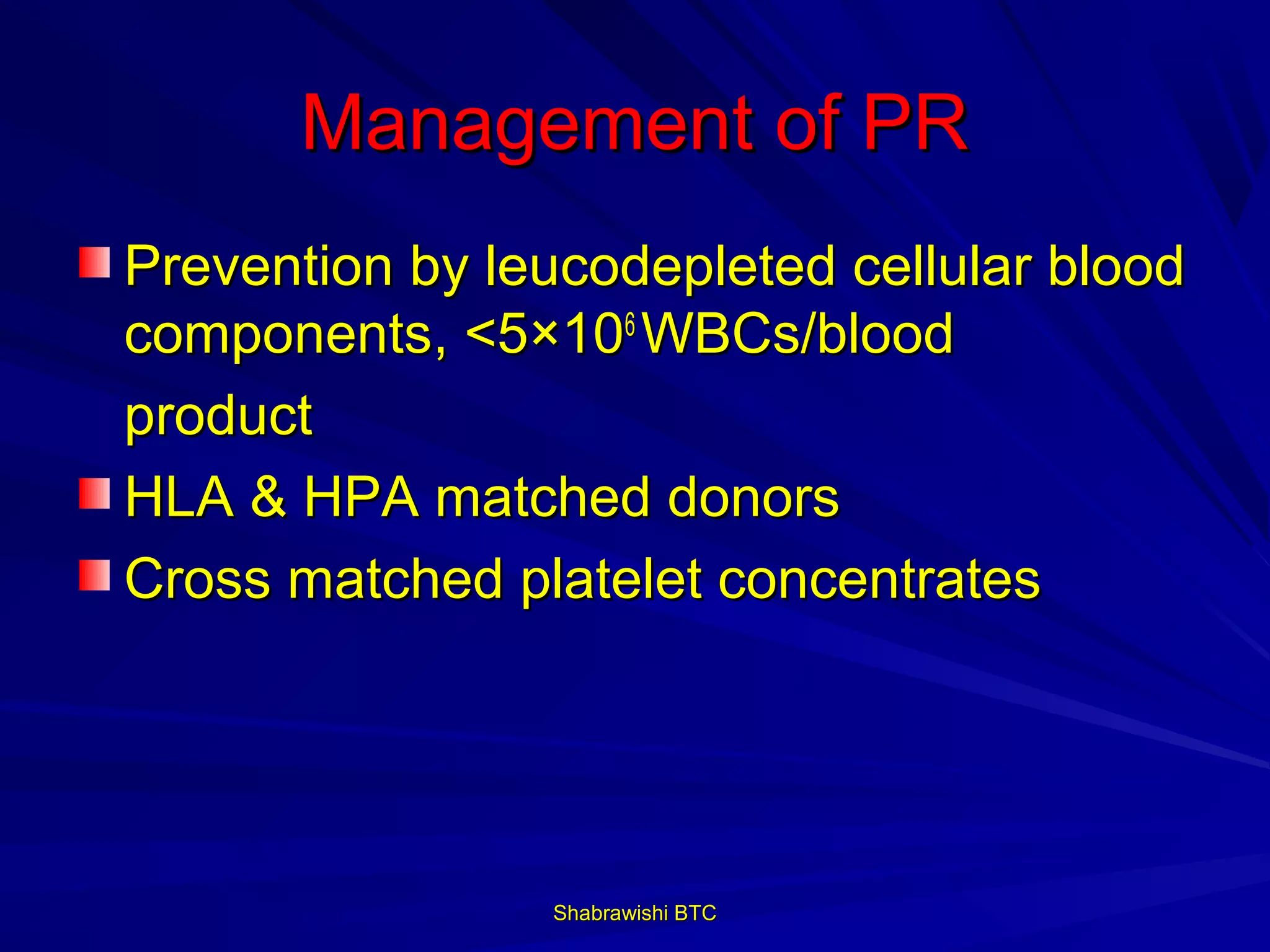 Management of PR
Prevention by leucodepleted cellular blood
components, <5×106 WBCs/blood
product
HLA & HPA matched donors
Cross matched platelet concentrates




                Shabrawishi BTC
 