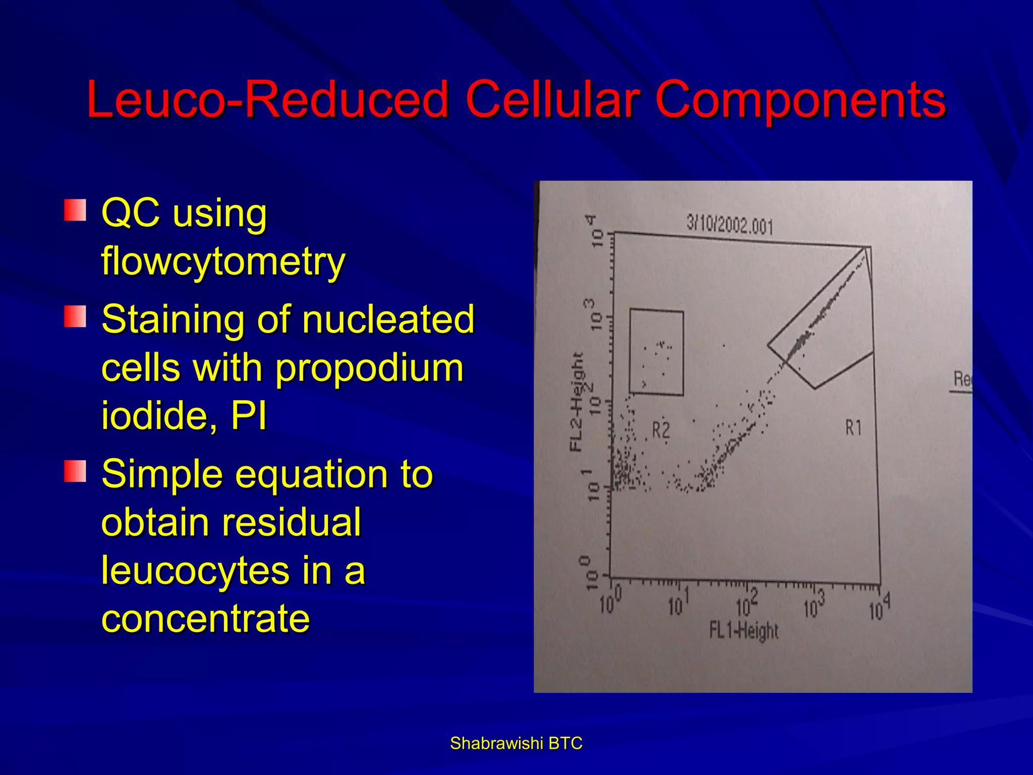 Leuco-Reduced Cellular Components

QC using
flowcytometry
Staining of nucleated
cells with propodium
iodide, PI
Simple equation to
obtain residual
leucocytes in a
concentrate

                   Shabrawishi BTC
 