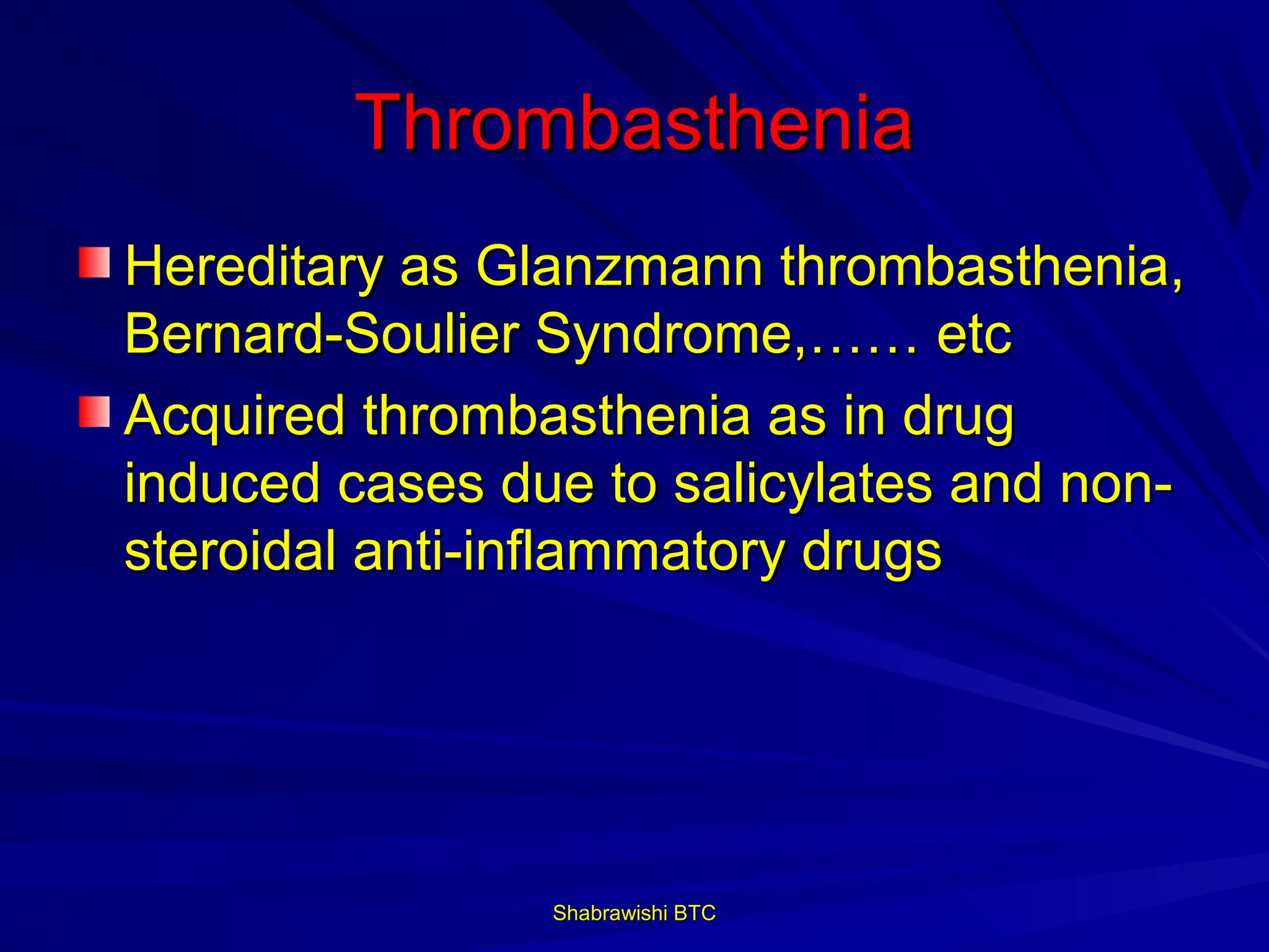Thrombasthenia
Hereditary as Glanzmann thrombasthenia,
Bernard-Soulier Syndrome,…… etc
Acquired thrombasthenia as in drug
induced cases due to salicylates and non-
steroidal anti-inflammatory drugs




                Shabrawishi BTC
 