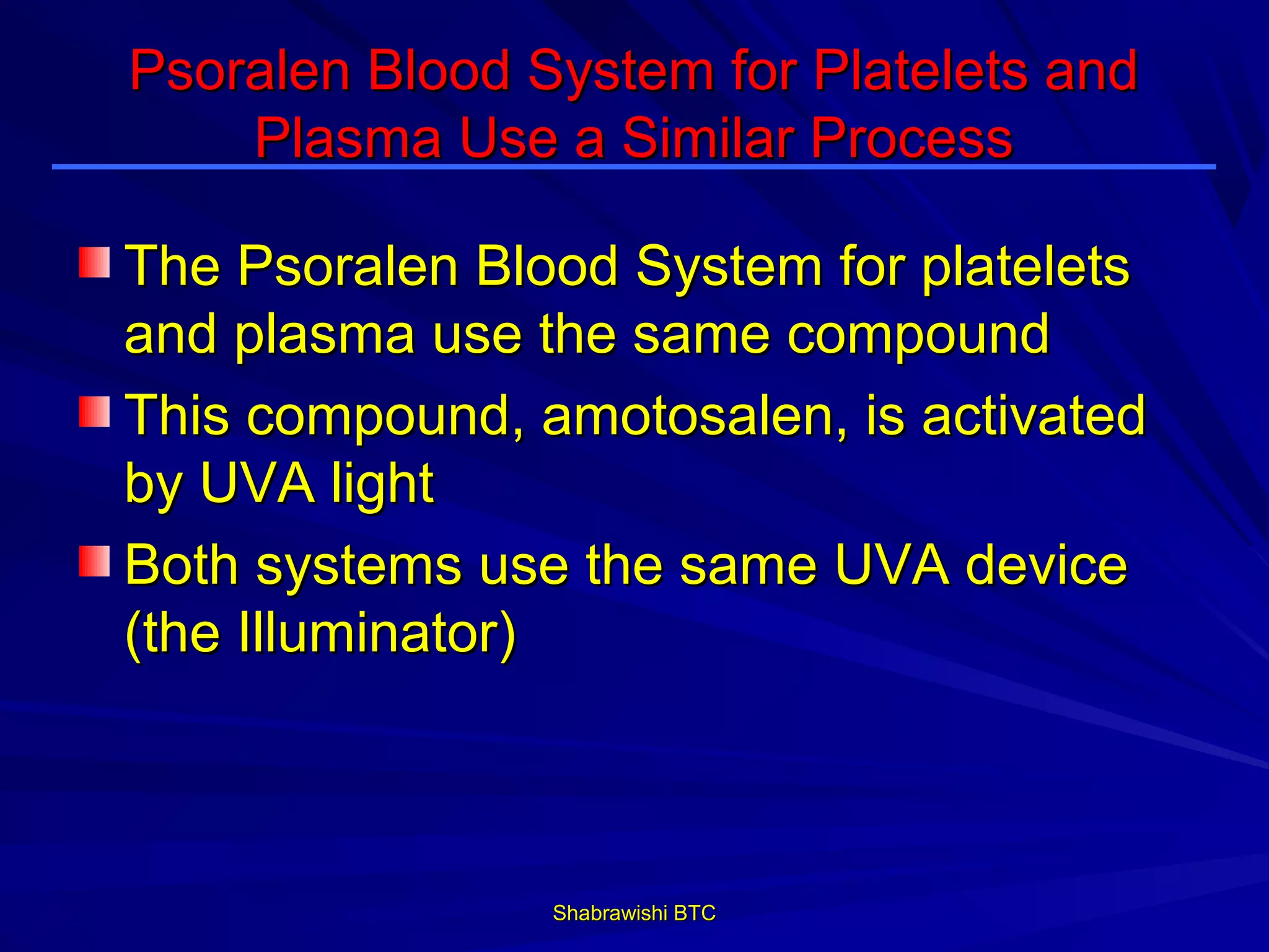 Psoralen Blood System for Platelets and
    Plasma Use a Similar Process

The Psoralen Blood System for platelets
and plasma use the same compound
This compound, amotosalen, is activated
by UVA light
Both systems use the same UVA device
(the Illuminator)



                Shabrawishi BTC
 