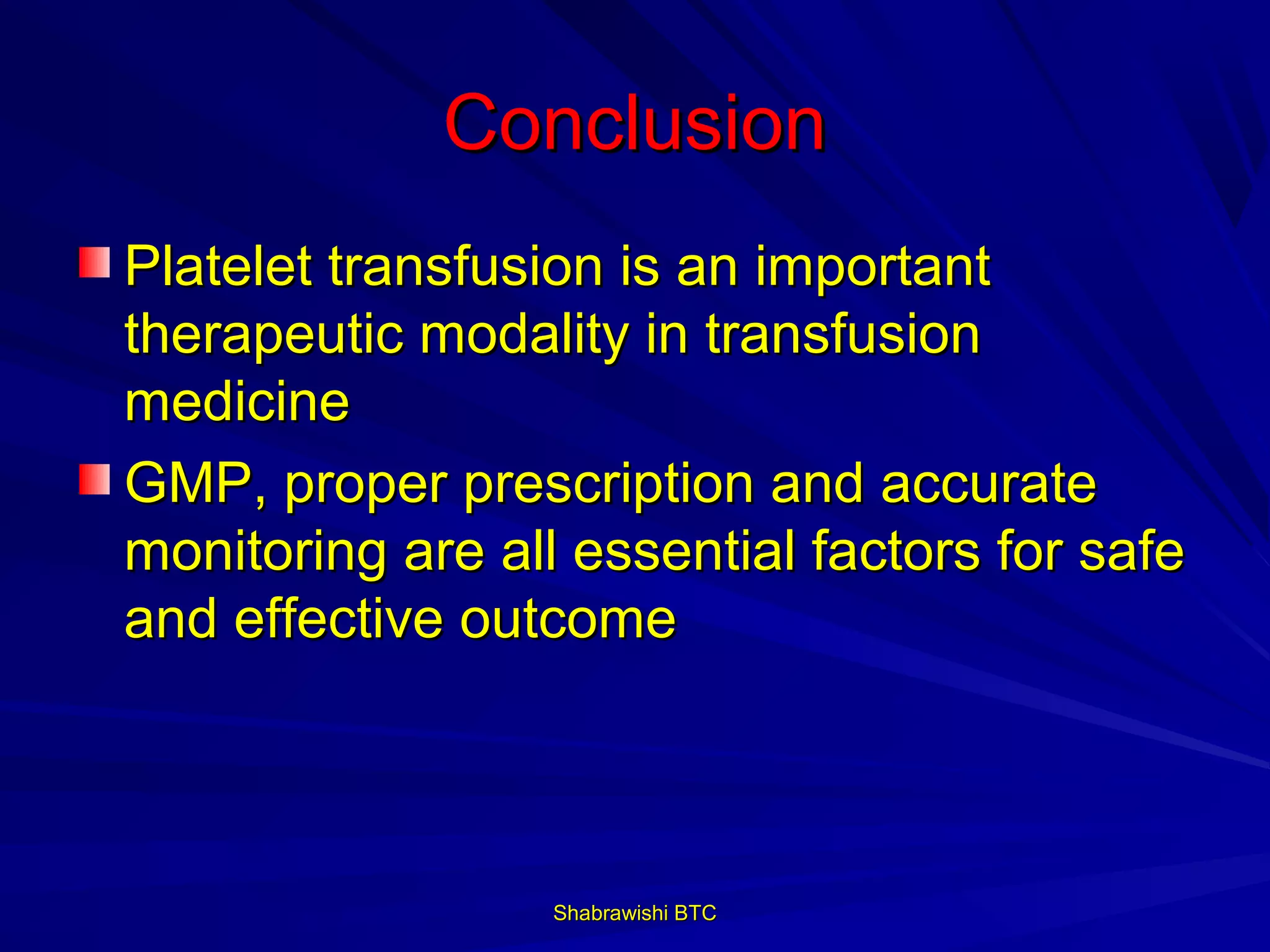 Conclusion
Platelet transfusion is an important
therapeutic modality in transfusion
medicine
GMP, proper prescription and accurate
monitoring are all essential factors for safe
and effective outcome




                  Shabrawishi BTC
 