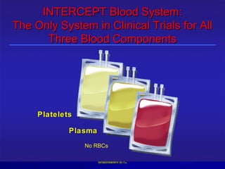 INTERCEPT Blood System:
The Only System in Clinical Trials for All
      Three Blood Components




     Platelets

             Plasma
                 No RBCs

                      Shabrawishi BTC
 