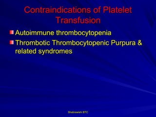 Contraindications of Platelet
          Transfusion
Autoimmune thrombocytopenia
Thrombotic Thrombocytopenic Purpura &
related syndromes




               Shabrawishi BTC
 