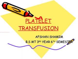 PLATELET TRANSFUSION AFSHAN SHAMIM B.S MT 3 RD  YEAR 6 TH  SEMESTER 