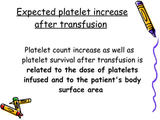 Expected platelet increase after transfusion   Platelet count increase as well as platelet survival after transfusion is  related to the dose of platelets infused and to the patient's body surface area  