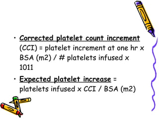 Corrected platelet count increment  (CCI) = platelet increment at one hr x BSA (m2) / # platelets infused x 1011  Expected platelet increase  = platelets infused x CCI / BSA (m2)  