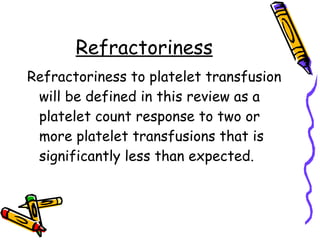 Refractoriness Refractoriness to platelet transfusion will be defined in this review as a platelet count response to two or more platelet transfusions that is significantly less than expected.  