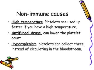 Non-immune causes High temperature . Platelets are used up faster if you have a high temperature. Antifungal drugs,  can lower the platelet count Hypersplenism   platelets can collect there instead of circulating in the bloodstream.  