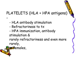 PLATELETS (HLA + HPA antigens)  - HLA antibody stimulation  - Refractoriness to tx  - HPA immunization, antibody stimulation &  rarely refractoriness and even more rarely,  in females,  