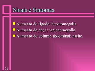 Sinais e Sintomas Aumento do fígado: hepatomegalia Aumento do baço: esplenomegalia Aumento do volume abdominal: ascite 