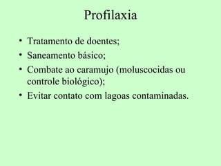 Profilaxia
• Tratamento de doentes;
• Saneamento básico;
• Combate ao caramujo (moluscocidas ou
  controle biológico);
• Evitar contato com lagoas contaminadas.
 