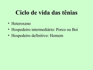 Ciclo de vida das tênias
• Heteroxeno
• Hospedeiro intermediário: Porco ou Boi
• Hospedeiro definitivo: Homem
 