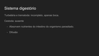 Sistema digestório
Turbelária e trematoda: incompleto, apenas boca.
Cestoda: ausente
- Absorvem nutrientes do intestino do organismo parasitado.
- Difusão
 
