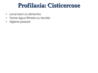 • Lavar bem os alimentos
• Tomar água filtrada ou fervida
• Higiene pessoal
Profilaxia: CisticercoseProfilaxia: Cisticercose
 