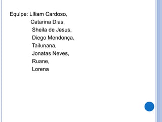 Equipe: Líliam Cardoso,
        Catarina Dias,
         Sheila de Jesus,
         Diego Mendonça,
         Tailunana,
         Jonatas Neves,
         Ruane,
         Lorena
 