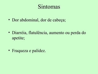 Sintomas

• Dor abdominal, dor de cabeça;

• Diarréia, flatulência, aumento ou perda do
  apetite;

• Fraqueza e palidez.
 