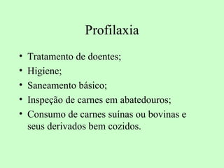 Profilaxia
•   Tratamento de doentes;
•   Higiene;
•   Saneamento básico;
•   Inspeção de carnes em abatedouros;
•   Consumo de carnes suínas ou bovinas e
    seus derivados bem cozidos.
 