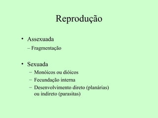 Reprodução
• Assexuada
  – Fragmentação


• Sexuada
  – Monóicos ou dióicos
  – Fecundação interna
  – Desenvolvimento direto (planárias)
    ou indireto (parasitas)
 