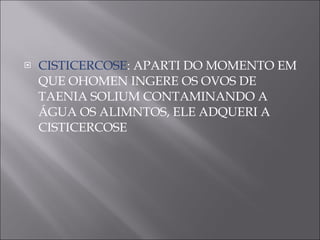 CISTICERCOSE : APARTI DO MOMENTO EM QUE OHOMEN INGERE OS OVOS DE TAENIA SOLIUM CONTAMINANDO A ÁGUA OS ALIMNTOS, ELE ADQUERI A CISTICERCOSE 