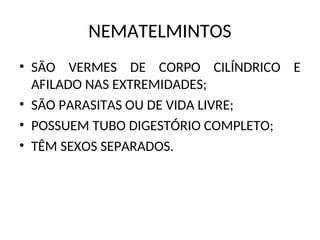 NEMATELMINTOS
• SÃO VERMES DE CORPO CILÍNDRICO E
AFILADO NAS EXTREMIDADES;
• SÃO PARASITAS OU DE VIDA LIVRE;
• POSSUEM TUBO DIGESTÓRIO COMPLETO;
• TÊM SEXOS SEPARADOS.
 