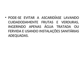 • PODE-SE EVITAR A ASCARIDÍASE LAVANDO
CUIDADODAMENTE FRUTAS E VERDURAS,
INGERINDO APENAS ÁGUA TRATADA OU
FERVIDA E USANDO INSTALAÇÕES SANITÁRIAS
ADEQUADAS.
 