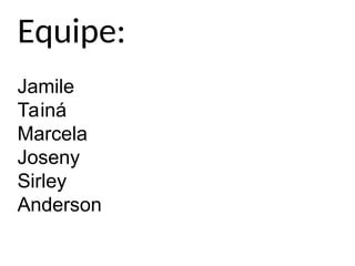 Equipe:
Jamile
Tainá
Marcela
Joseny
Sirley
Anderson
 